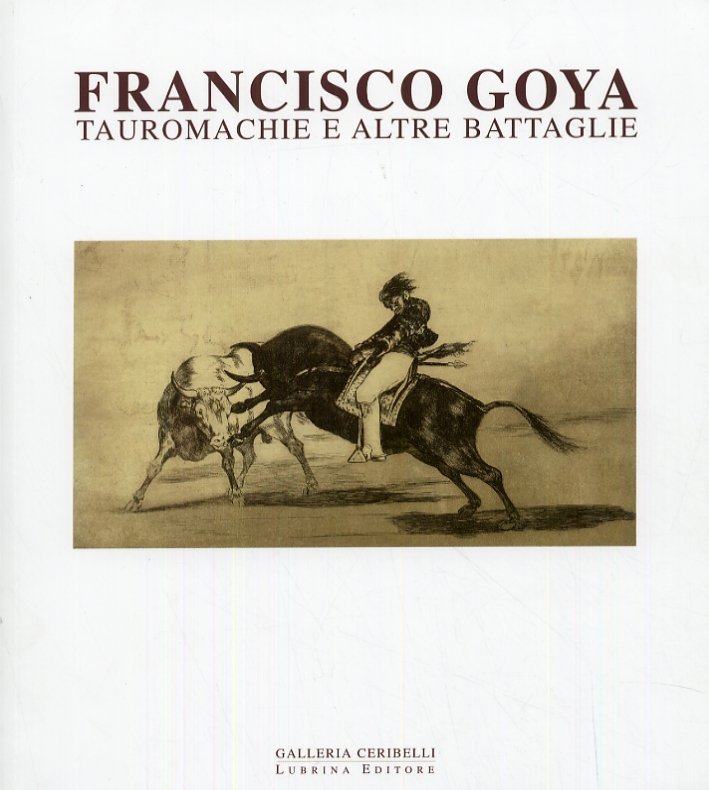 Francisco Goya. Tauromachie ed altre battaglie, Bergamo, Lubrina Editore, 2009