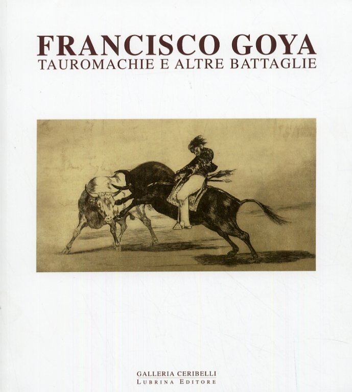 Francisco Goya. Tauromachie ed altre battaglie, Bergamo, Lubrina Editore, 2009
