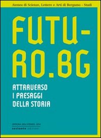 Futuro.Bg. Attraverso i paesaggi della storia, Bergamo, Sestante Edizioni, 2014