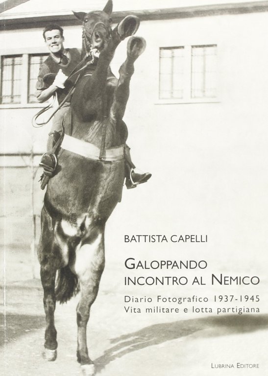 Galoppando incontro al nemico. Diario fotografico 1937-1945. Vita militare e lotta partigiana, Bergamo, Lubrina Editore, 2004