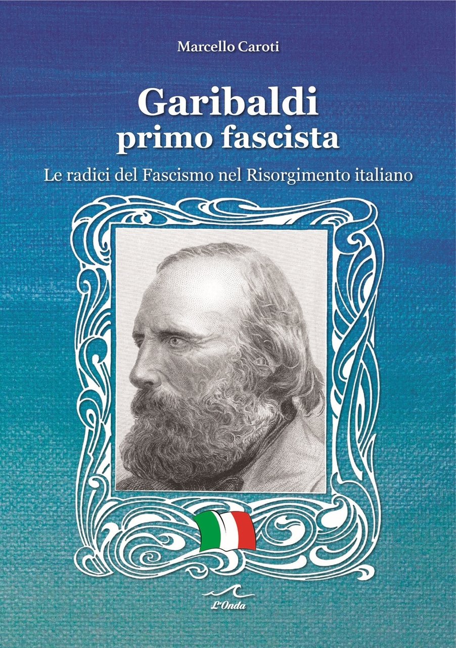 Garibaldi primo fascista. Le radici del Fascismo nel Risorgimento italiano, …