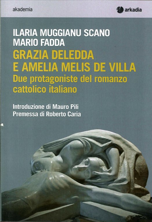 Grazia Deledda e Amelia Melis De Villa. Due protagoniste del romanzo cattolico italiano, Cagliari, Arkadia Editore, 2014