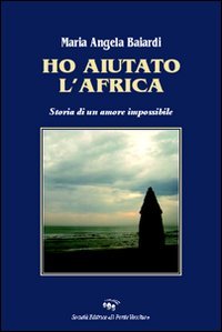 Ho aiutato l'Africa. Storia di un amore impossibile, Cesena, Società Editrice Il Ponte Vecchio, 2008