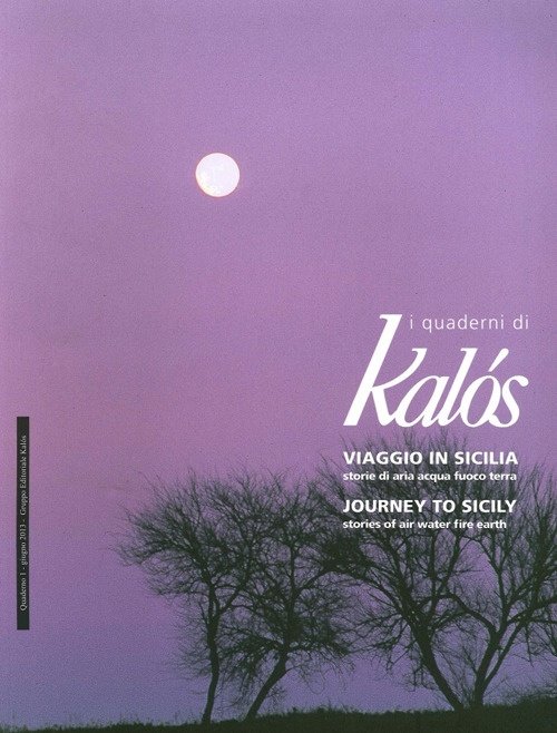 I Quaderni di Kàlos. N°.1. Giugno 2013. Viaggio in Sicilia, Storie di Aria, Acqua, Fuoco, Terra. Journe To Sicily, Stories of Air, Water, Fire, Earth, Palermo, Gruppo Editoriale Kalos, 2013