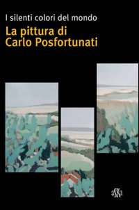 I silenti colori del mondo. La pittura di Carlo Posfortunati, …