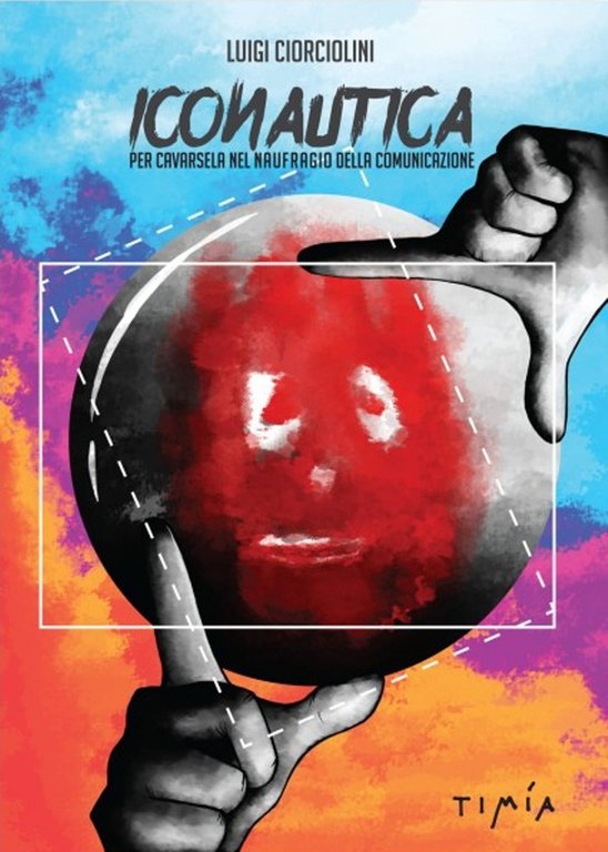 Iconautica. Per Cavarsela nel Naufragio della Comunicazione, Roma, Timía Edizioni, 2016
