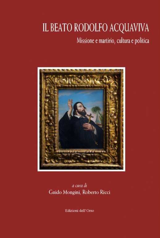 Il beato Rodolfo Acquaviva. Missione e martirio, cultura e politica