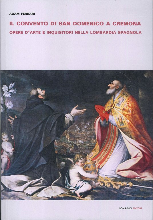 Il Convento di San Domenico a Cremona. Opere d'arte e inquisitori nella Lombardia spagnola., Segrate, Scalpendi, 2019