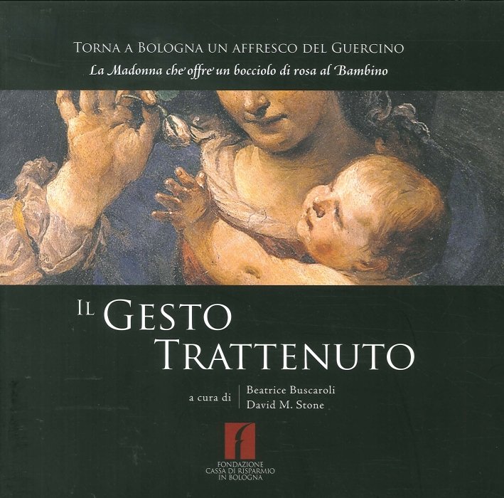 Il gesto trattenuto. Torna a Bologna un affresco del Guercino. La Madonna che offre un bocciolo di rosa al bambino, Bologna, BUP - Bononia University Press, 2006