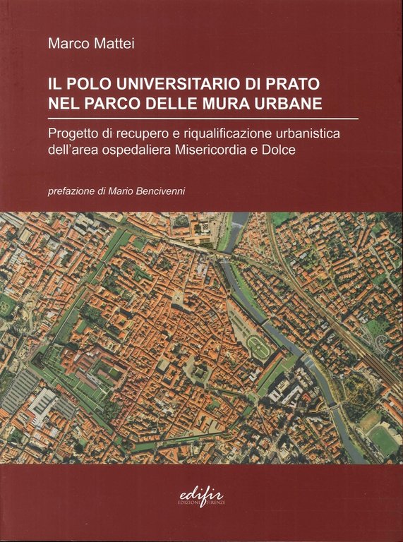 Il Polo Universitario di Prato nel Parco delle Mura Urbane. Progetto di Recupero e Riqualificazione Urbanistica dell'Area Ospedaliera Misericordia e Dolce, Firenze, Edifir, 2013