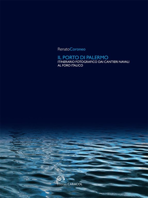 Il Porto di Palermo. Itinerario Fotografico dai Cantieri Navali al Foro Italico, Palermo, Edizioni Caracol, 2015