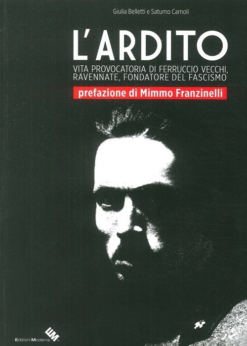 L'Ardito. Vita Provocatoria di Ferruccio Vecchi, Ravennate, Fondatore del Fascismo | Immagine principale