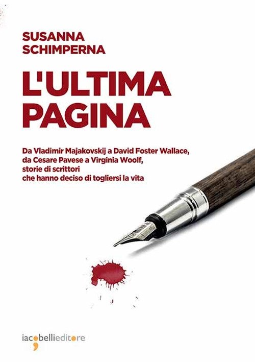 L'Ultima Pagina. Da Vladimir Majakovskij a David Foster Wallace, Da Cesare Pavese a Virginia Woolf, Storie di Scrittori che Hanno Deciso di Togliersi la Vita., Pavona, Iacobelli, 2020