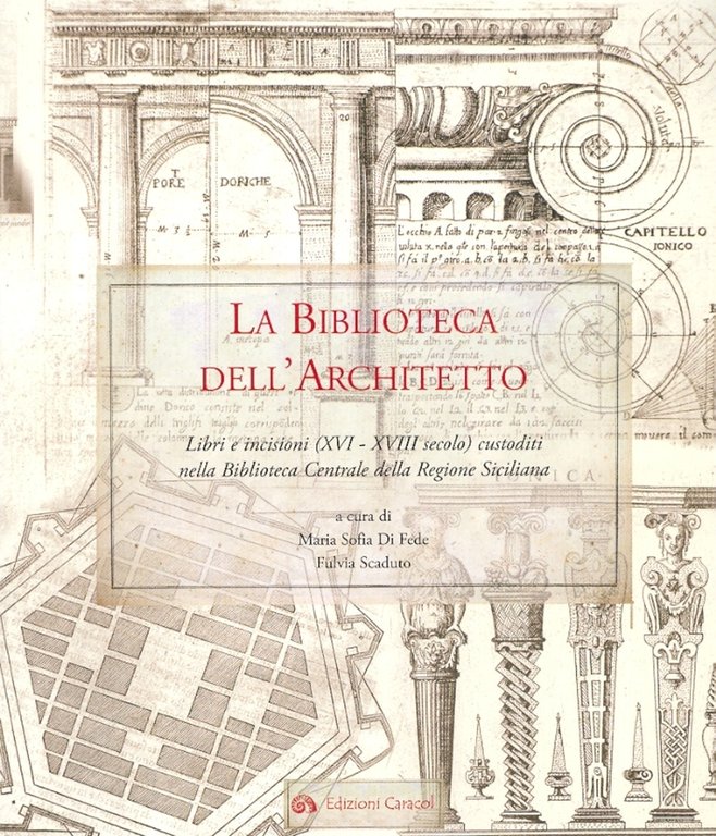 La Biblioteca dell'Architetto. Libri e incisioni (XVI-XVIII secolo) custoditi nella Biblioteca Centrale della Regione Siciliana, Palermo, Edizioni Caracol, 2007
