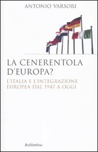 La Cenerentola d'Europa. L'Italia e L'Integrazione Europea dal 1946 ad Oggi, Soveria Mannelli, Rubbettino Editore, 2010