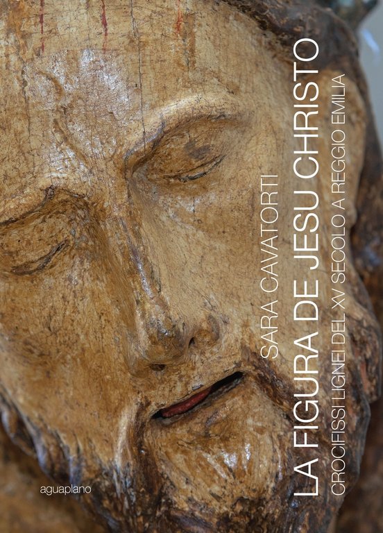 La figura de Jesu Christo. Crocifissi lignei del XV secolo a Reggio Emilia, Perugia, Aguaplano Libri, 2019