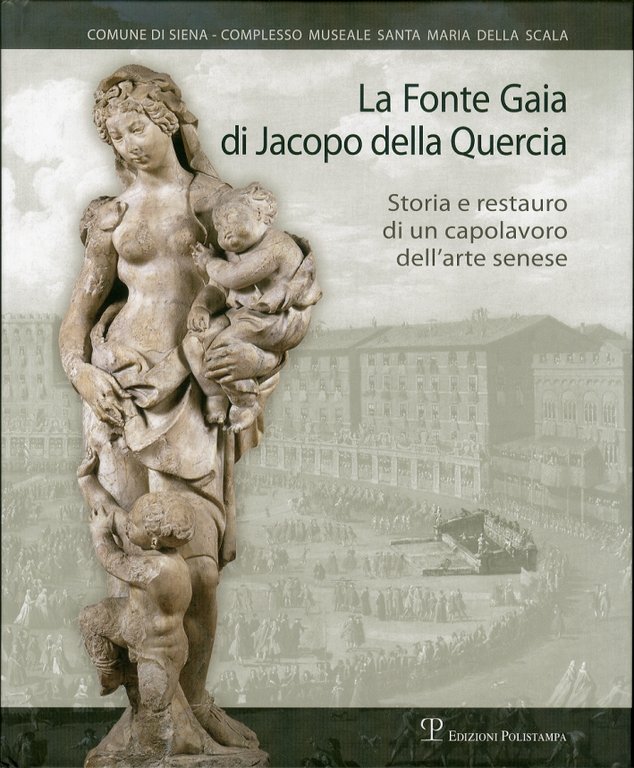 La Fonte Gaia di Jacopo della Quercia. Storia e restauro di un capolavoro dell'arte senese, Firenze, Polistampa, 2011