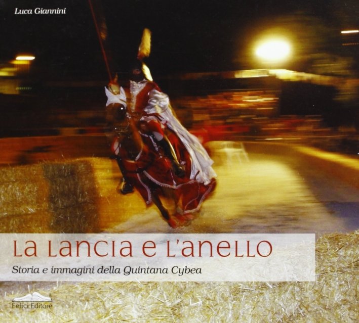 La lancia e l'anello. Storia e immagini della Quintana Cybea, Pisa, Felici Editore, 2008