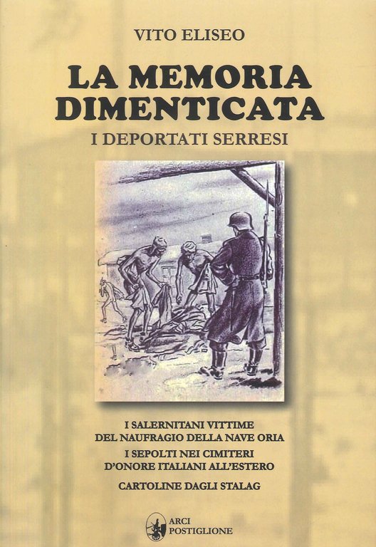 La memoria dimenticata. I deportati Serresi. «Salernitani vittime del naufragio della nave Oria», «Sepolti nei cimiteri d'onore italiani all'estero» e le «Cartoline dagli Stalag»