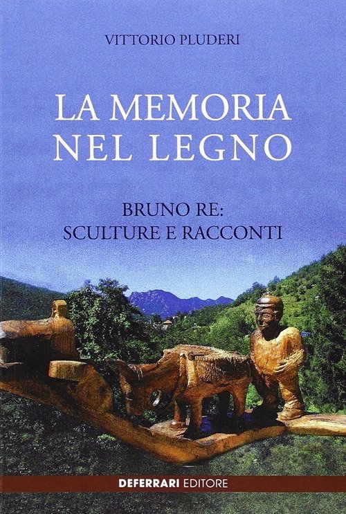 La memoria nel legno. Bruno Re sculture e racconti, Genova, De Ferrari Editore, 2013