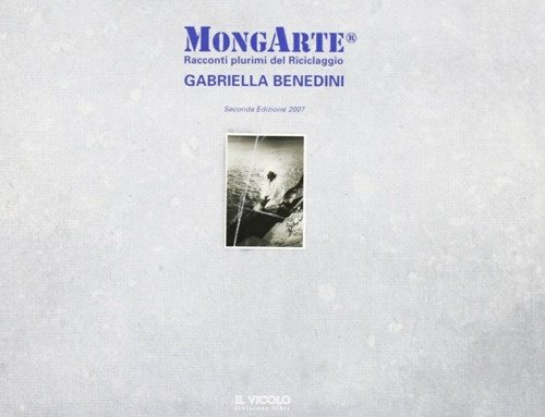 MongArte. Racconti plurimi del riciclaggio. Gabriella Benedini, Cesena, Il Vicolo, …