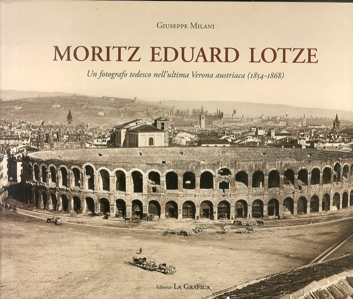 Moritz Eduard Lotze. Un fotografo tedesco nell'ultima Verona austriaca (1854-1868), …
