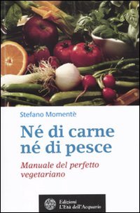 Né di carne, né di pesce. Manuale del perfetto vegetariano, …