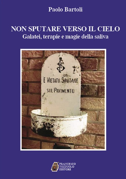 Non sputare verso il cielo. Galatei, terapie e magie della saliva, Perugia, Tozzuolo, 2017