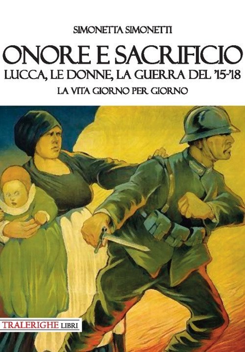 Onore e sacrificio. Lucca, le donne, la Guerra del '15-'18. La vita giorno per giorno, Lucca, Tra le righe libri, 2018