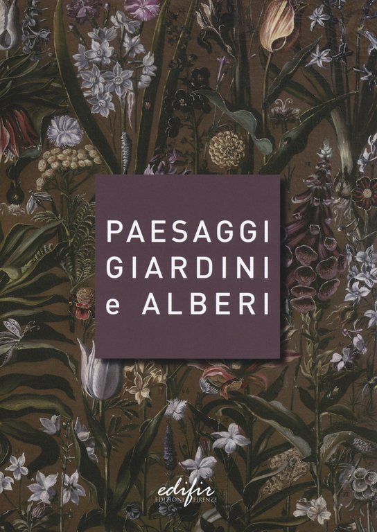 Paesaggi giardini e alberi. Sei storie intorno alla cultura del verde in Toscana e oltre, Firenze, Edifir, 2018