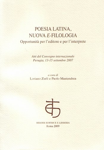 Poesia latina, nuova e-filologia. Opportunità per l'editore e l'interprete. Atti del Convegno internazionale (Perugia 13-15 settembre 2007), Roma, Herder, 2009