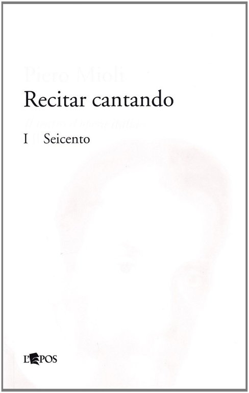 Recitar Cantando. Il Teatro d'Opera Italiano. Vol. 1: il Seicento, Palermo, Società Editrice L'Epos, 2008