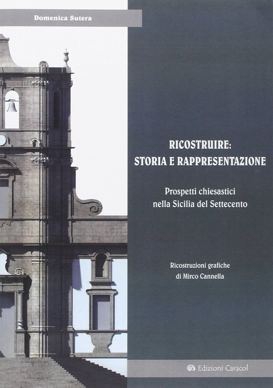 Ricostruire: storia e rappresentazione. Prospetti chiesastici nella Sicilia del Settecento, Palermo, Edizioni Caracol, 2013