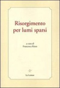 Risorgimento per lumi sparsi, Firenze, Le Lettere, 2011