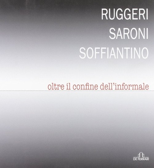 Ruggeri Saroni Soffiantino. Oltre il confine dell'informale, Genova, De Ferrari …