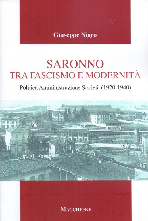 Saronno tra fascismo e modernità. Politica Amministrazione Società (1920-1940), Varese, Macchione Editore, 2018