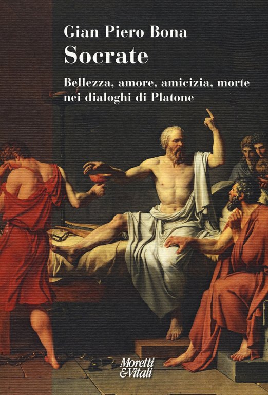 Socrate. Bellezza, amore, amicizia, morte nei dialoghi di Platone, Bergamo, Moretti & Vitali, 2019