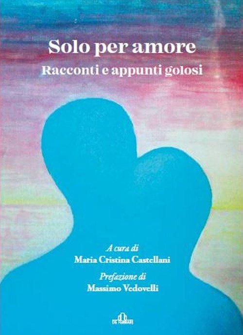 Solo per Amore. Racconti e Appunti Golosi, Genova, De Ferrari Editore, 2022
