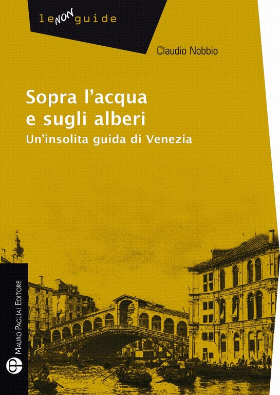 Sopra l'acqua e sugli alberi. Un'insolita guida di Venezia, Firenze, Mauro Pagliai Editore, 2012