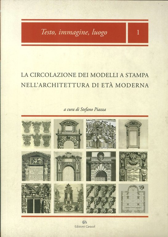 Testo, Immagine, Luogo. La Circolazione dei Modelli a Stampa nell'Architettura di Età Moderna. ( XVI-XVIII Secolo.), Palermo, Edizioni Caracol, 2013