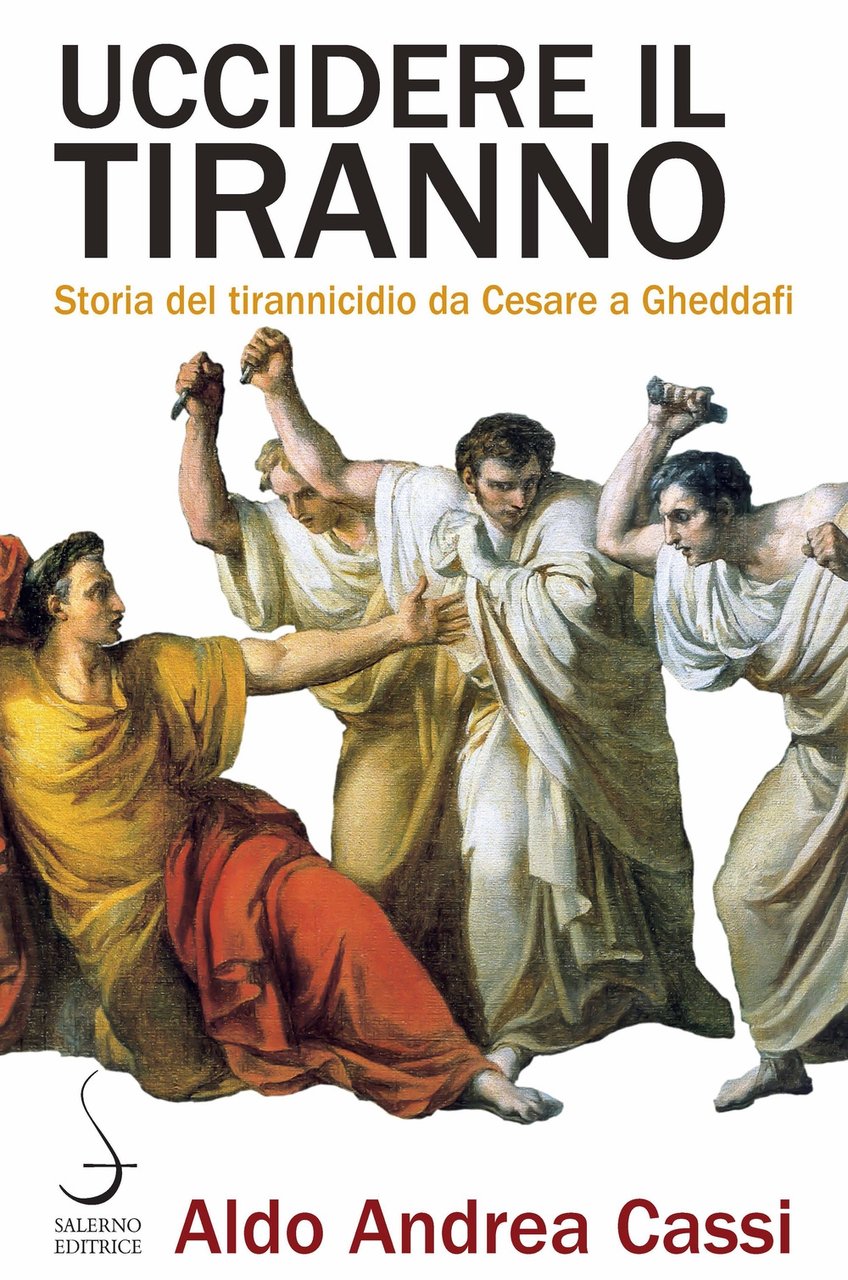 Uccidere il tiranno. Storia del tirannicidio da Cesare, Roma, Salerno …