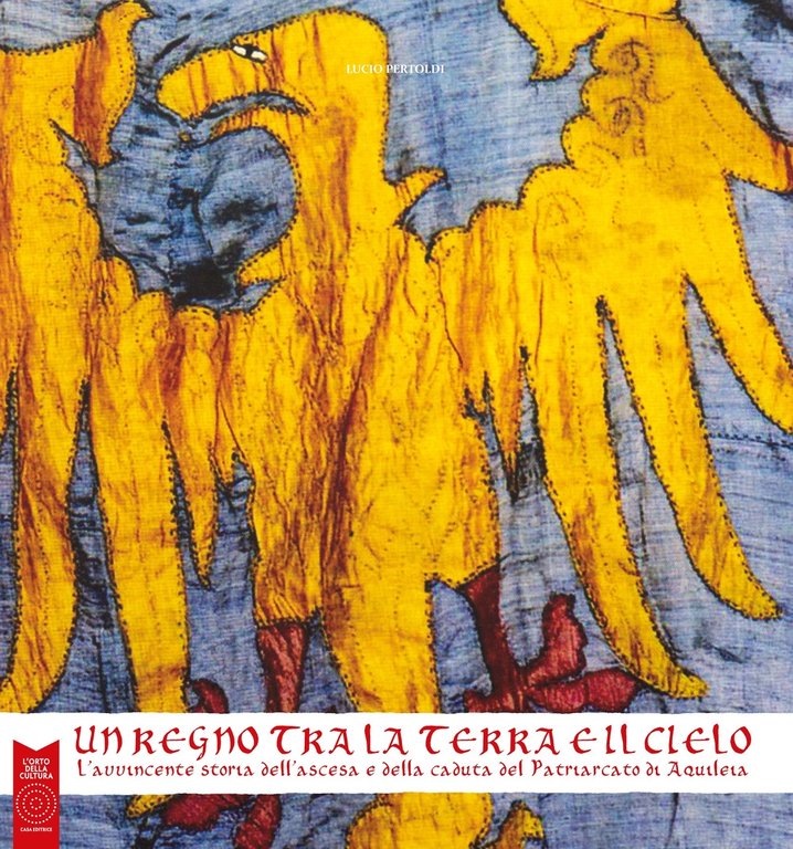 Un regno tra la terra e il cielo. L'avvincente storia dell'ascesa e della caduta del Patriarcato di Aquileia