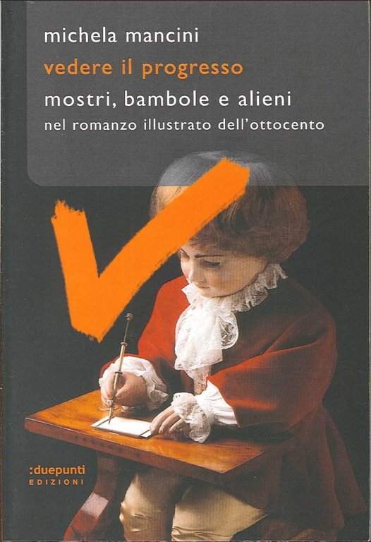 Vedere il progresso. Mostri, bambole e alieni nel romanzo illustrato dell'Ottocento, Palermo, duepunti, 2012
