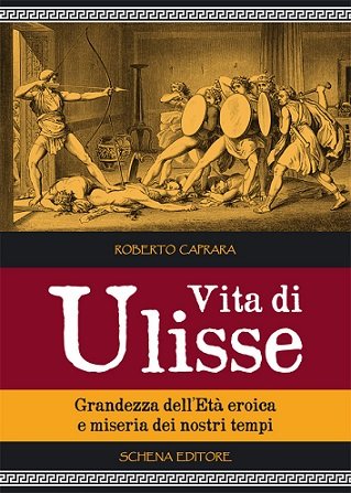 Vita di Ulisse. Grandezza dell'Età Eroica e Miseria dei Nostri Tempi, Fasano, Schena Editore, 2013