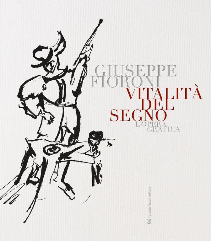 Vitalità del segno. Giuseppe Fioroni. L'opera grafica., Perugia, Fabrizio Fabbri Editore, 2020