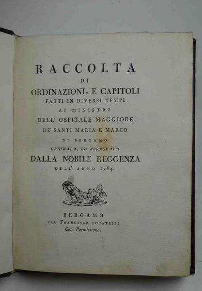 Raccolta di ordinazioni, e capitoli fatti in diversi tempi ai ministri dell'ospitale maggiore de' Santi Maria e Marco di Bergamo ordinata, ed approvata dalla nobile Reggenza dell'anno 1784.