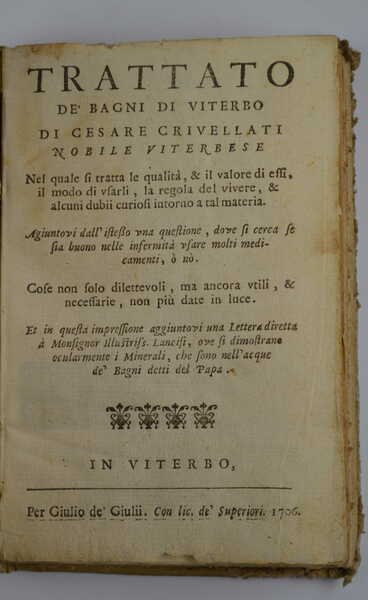 Trattato de' Bagni di Viterbo. nel quale si tratta le qualità, et il valore di essi, il modo di usarli, la regola del vivere, et alcuni dubbii curiosi intorno a tal materia. Aggiuntovi dall'istesso una questione, dove si cerca se sia buono nelle infermità usare molti medicamenti, o no. Cose non solo dilettevoli, ma ancora utili, & necessarie, non più date in luce. Et in questa impressione aggiuntovi una Lettera diretta à Monsignor illustriss. Lancisi, ove si dimostrano ocularmente i Minerali, che sono nell'acque de' Bagni detti del Papa.