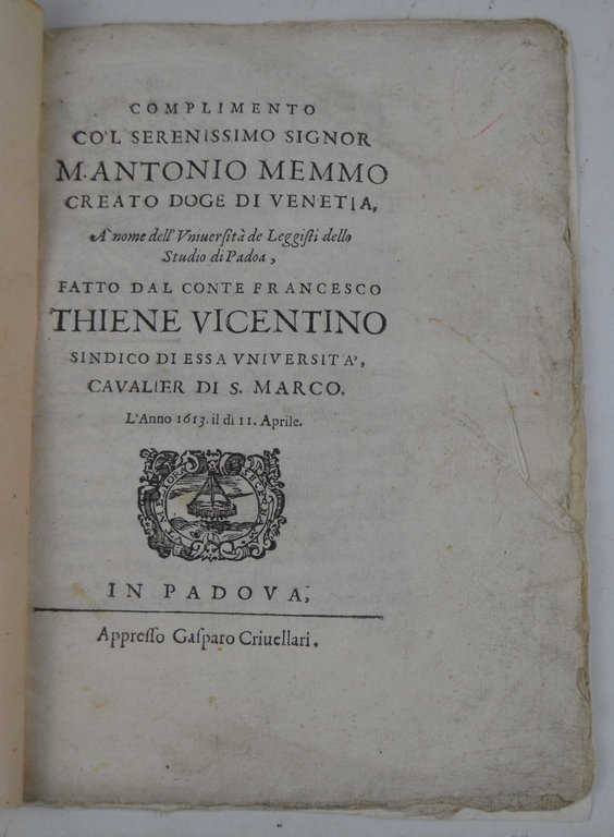 Complimento co'l serenissimo signor M. Antonio Memmo creato doge di Venetia, à nome dell' Università de leggisti dello studio di Padoa, fatto dal conte Francesco Thiene vicentino sindico di essa uniuersità, cavalier di S. Marco. L'anno 1613. il dì 11. aprile.