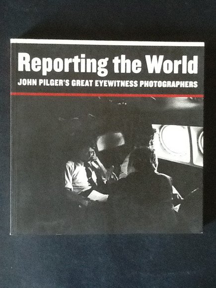 REPORTING THE WORLD. JOHN PILGER'S GREAT EYEWITNESS PHOTOGRAPHERS