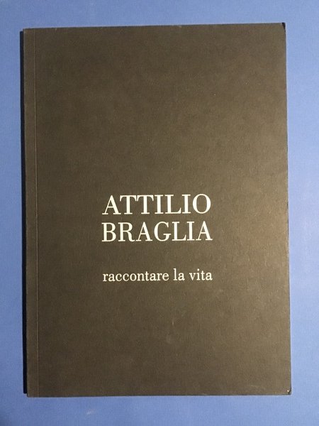 ATTILIO BRAGLIA. RACCONTARE LA VITA